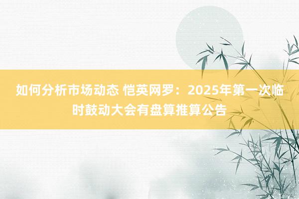 如何分析市场动态 恺英网罗：2025年第一次临时鼓动大会有盘算推算公告