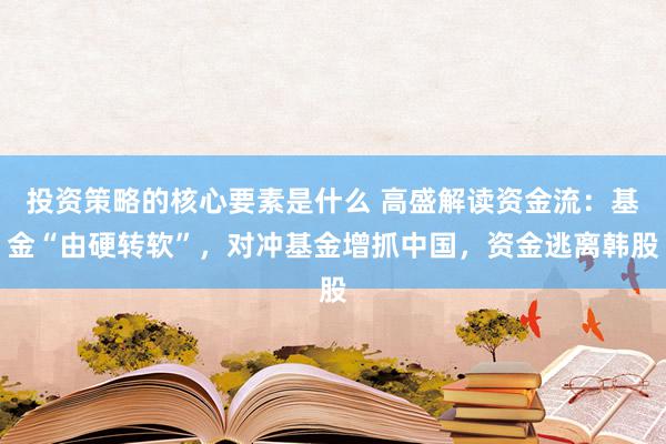 投资策略的核心要素是什么 高盛解读资金流：基金“由硬转软”，对冲基金增抓中国，资金逃离韩股