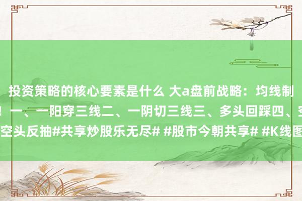 投资策略的核心要素是什么 大a盘前战略：均线制胜四大情势，碰见骁勇干！一、一阳穿三线二、一阴切三线三、多头回踩四、空头反抽#共享炒股乐无尽# #股市今朝共享# #K线图[话题]# #股市新知共享#