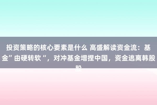 投资策略的核心要素是什么 高盛解读资金流：基金”由硬转软“，对冲基金增捏中国，资金逃离韩股