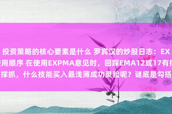 投资策略的核心要素是什么 罗宾汉的炒股日志：EXPMA勾搭MTM意见使用顺序 在使用EXPMA意见时，回踩EMA12或17有撑抓，什么技能买入最浅薄成功灵验呢？谜底是勾搭MTM意见。条款如下： ...