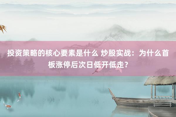 投资策略的核心要素是什么 炒股实战：为什么首板涨停后次日低开低走？