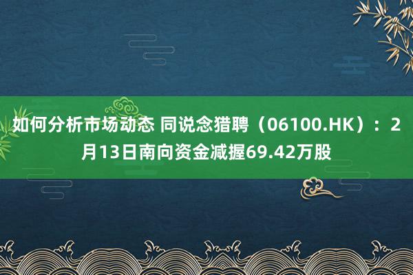 如何分析市场动态 同说念猎聘（06100.HK）：2月13日南向资金减握69.42万股