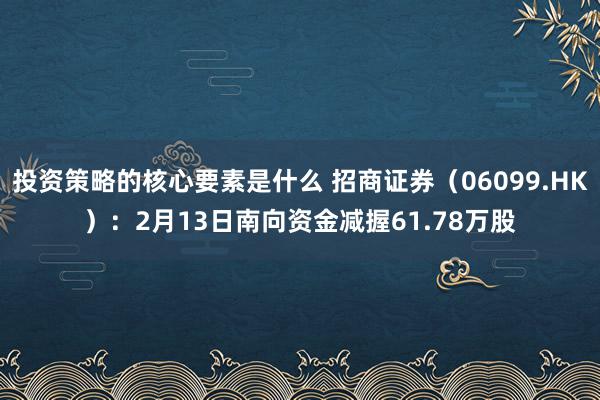 投资策略的核心要素是什么 招商证券（06099.HK）：2月13日南向资金减握61.78万股