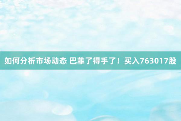 如何分析市场动态 巴菲了得手了！买入763017股