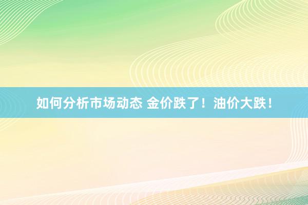 如何分析市场动态 金价跌了！油价大跌！