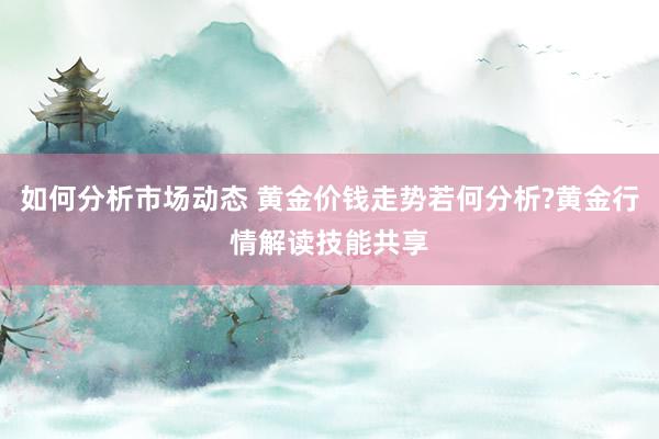 如何分析市场动态 黄金价钱走势若何分析?黄金行情解读技能共享