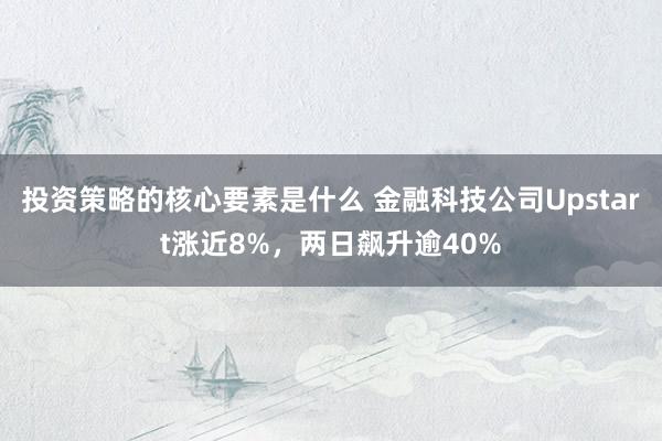 投资策略的核心要素是什么 金融科技公司Upstart涨近8%，两日飙升逾40%