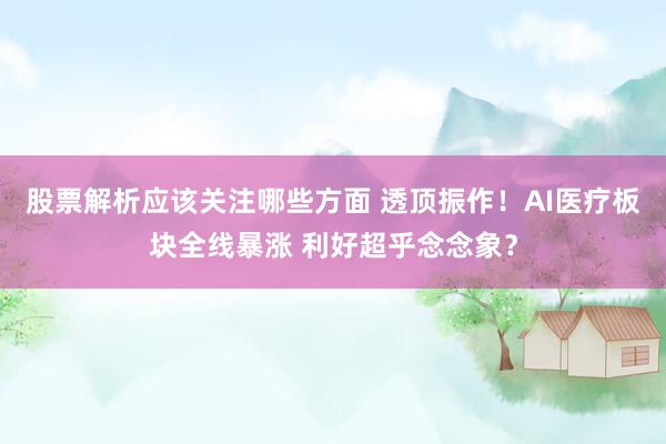 股票解析应该关注哪些方面 透顶振作！AI医疗板块全线暴涨 利好超乎念念象？