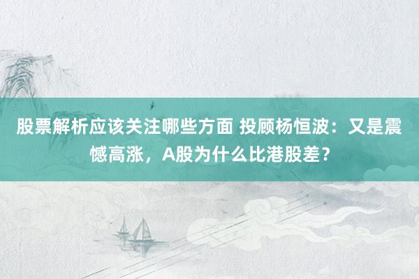 股票解析应该关注哪些方面 投顾杨恒波：又是震憾高涨，A股为什么比港股差？