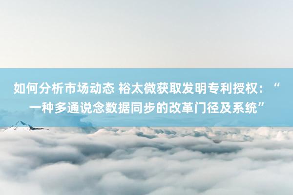 如何分析市场动态 裕太微获取发明专利授权：“一种多通说念数据同步的改革门径及系统”