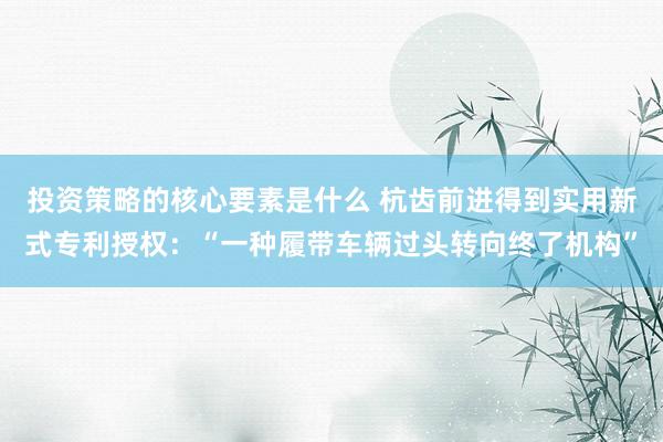 投资策略的核心要素是什么 杭齿前进得到实用新式专利授权：“一种履带车辆过头转向终了机构”