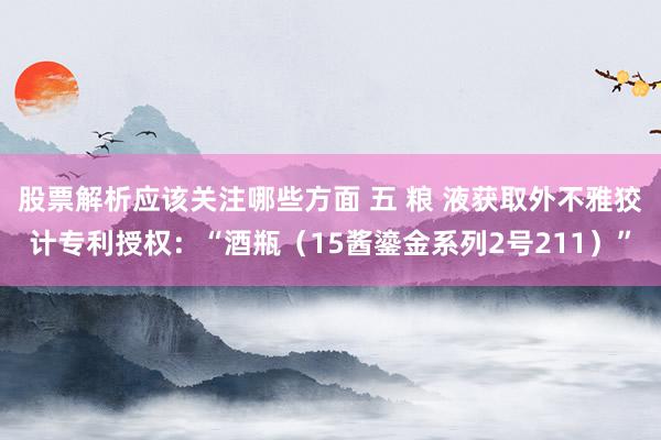 股票解析应该关注哪些方面 五 粮 液获取外不雅狡计专利授权：“酒瓶（15酱鎏金系列2号211）”