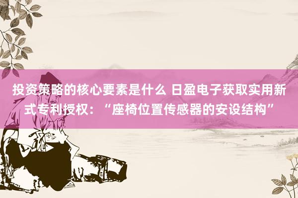 投资策略的核心要素是什么 日盈电子获取实用新式专利授权：“座椅位置传感器的安设结构”