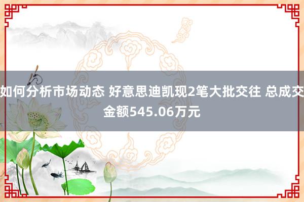 如何分析市场动态 好意思迪凯现2笔大批交往 总成交金额545.06万元