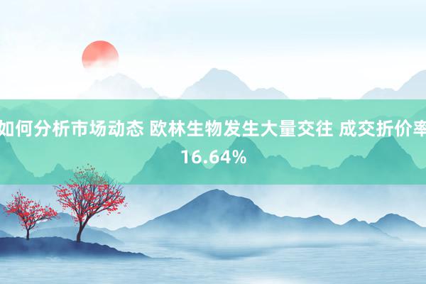 如何分析市场动态 欧林生物发生大量交往 成交折价率16.64%