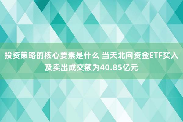 投资策略的核心要素是什么 当天北向资金ETF买入及卖出成交额为40.85亿元