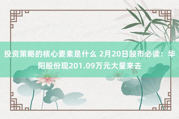 投资策略的核心要素是什么 2月20日股市必读：华阳股份现201.09万元大量来去