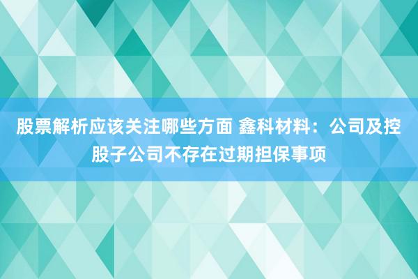 股票解析应该关注哪些方面 鑫科材料：公司及控股子公司不存在过期担保事项