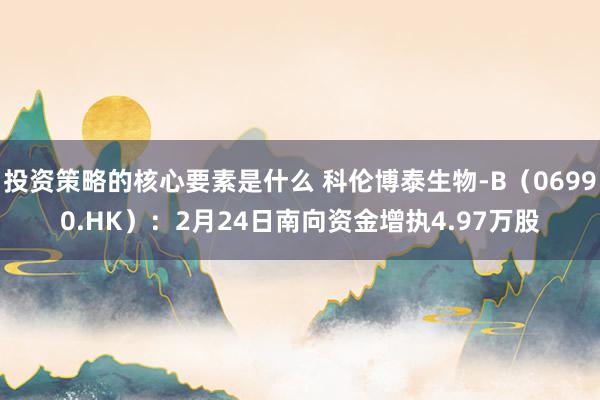 投资策略的核心要素是什么 科伦博泰生物-B（06990.HK）：2月24日南向资金增执4.97万股