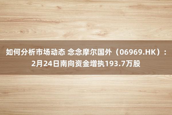 如何分析市场动态 念念摩尔国外（06969.HK）：2月24日南向资金增执193.7万股