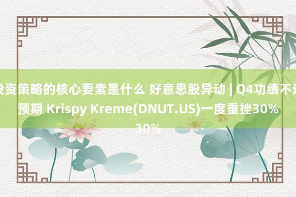 投资策略的核心要素是什么 好意思股异动 | Q4功绩不达预期 Krispy Kreme(DNUT.US)一度重挫30%