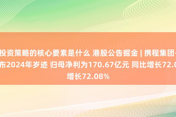 投资策略的核心要素是什么 港股公告掘金 | 携程集团-S公布2024年岁迹 归母净利为170.67亿元 同比增长72.08%