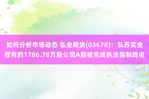 如何分析市场动态 弘业期货(03678)：弘苏实业捏有的1786.78万股公司A股被完成执法强制践诺