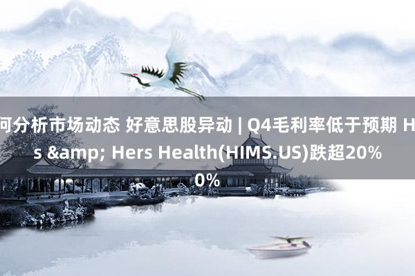 如何分析市场动态 好意思股异动 | Q4毛利率低于预期 Hims & Hers Health(HIMS.US)跌超20%