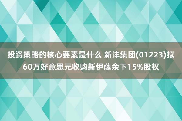 投资策略的核心要素是什么 新沣集团(01223)拟60万好意思元收购新伊藤余下15%股权