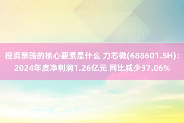 投资策略的核心要素是什么 力芯微(688601.SH)：2024年度净利润1.26亿元 同比减少37.06%