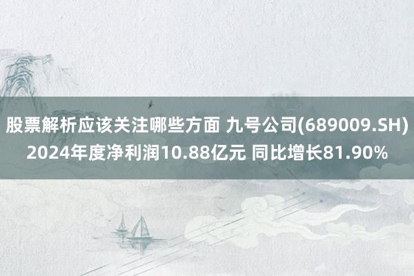 股票解析应该关注哪些方面 九号公司(689009.SH)2024年度净利润10.88亿元 同比增长81.90%