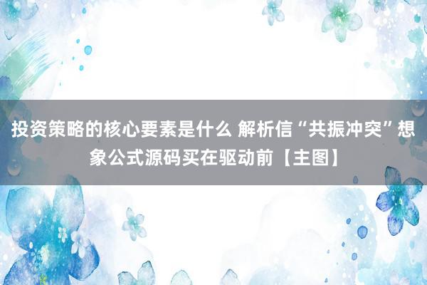 投资策略的核心要素是什么 解析信“共振冲突”想象公式源码买在驱动前【主图】