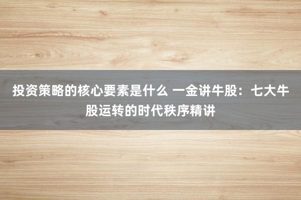 投资策略的核心要素是什么 一金讲牛股：七大牛股运转的时代秩序精讲