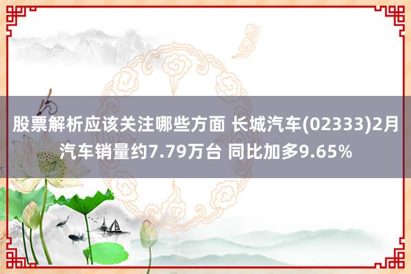 股票解析应该关注哪些方面 长城汽车(02333)2月汽车销量约7.79万台 同比加多9.65%