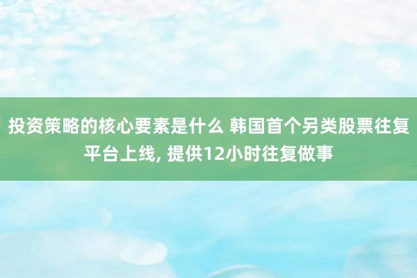 投资策略的核心要素是什么 韩国首个另类股票往复平台上线, 提供12小时往复做事