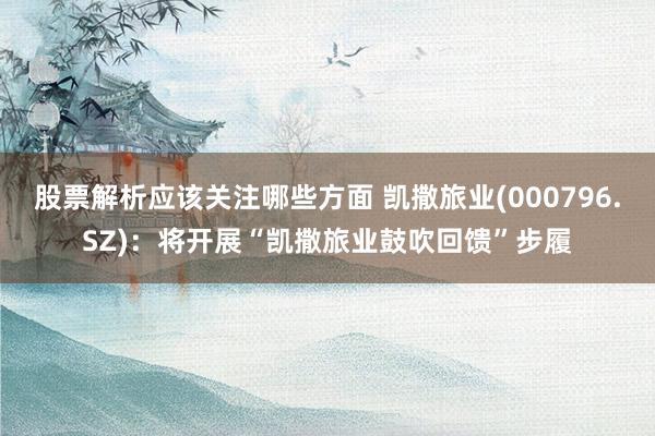 股票解析应该关注哪些方面 凯撒旅业(000796.SZ)：将开展“凯撒旅业鼓吹回馈”步履