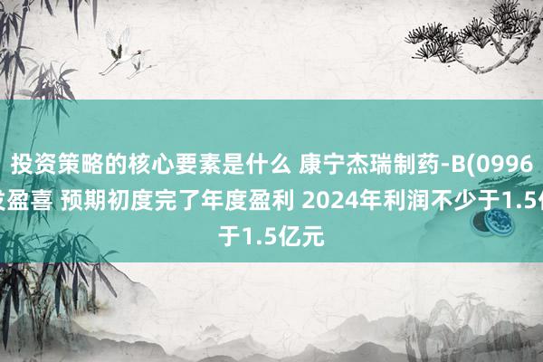 投资策略的核心要素是什么 康宁杰瑞制药-B(09966)发盈喜 预期初度完了年度盈利 2024年利润不少于1.5亿元