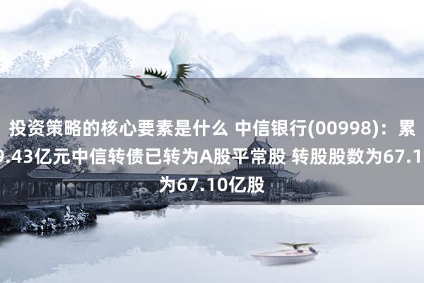 投资策略的核心要素是什么 中信银行(00998)：累计399.43亿元中信转债已转为A股平常股 转股股数为67.10亿股