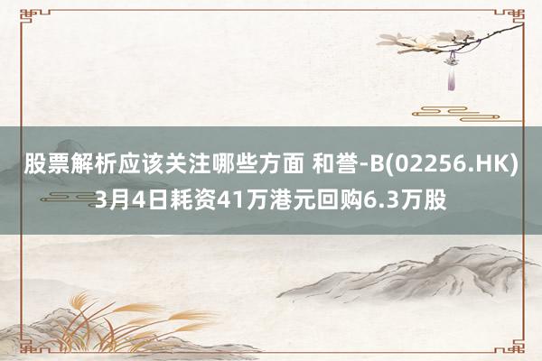 股票解析应该关注哪些方面 和誉-B(02256.HK)3月4日耗资41万港元回购6.3万股