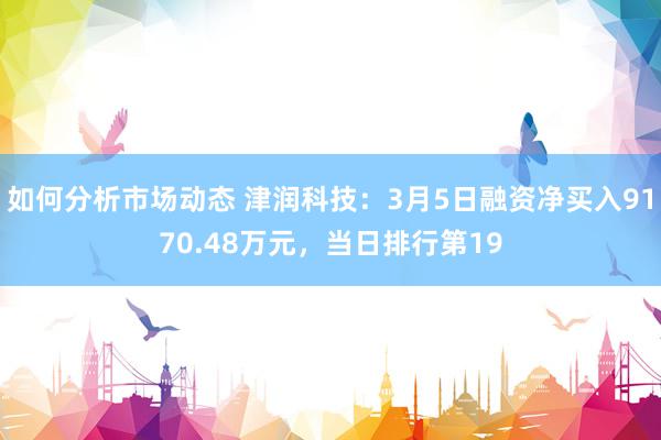 如何分析市场动态 津润科技：3月5日融资净买入9170.48万元，当日排行第19