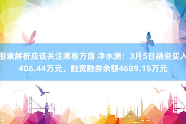 股票解析应该关注哪些方面 净水源：3月5日融资买入406.44万元，融资融券余额4689.15万元