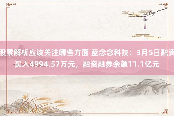 股票解析应该关注哪些方面 蓝念念科技：3月5日融资买入4994.57万元，融资融券余额11.1亿元