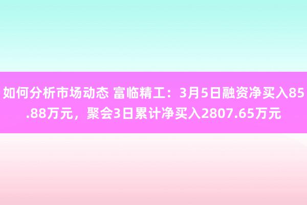 如何分析市场动态 富临精工：3月5日融资净买入85.88万元，聚会3日累计净买入2807.65万元