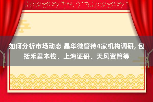 如何分析市场动态 晶华微管待4家机构调研, 包括禾君本钱、上海证研、天风资管等