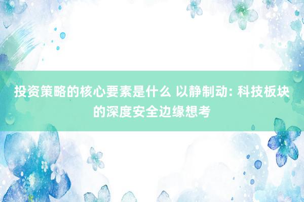 投资策略的核心要素是什么 以静制动: 科技板块的深度安全边缘想考