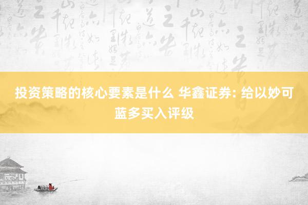 投资策略的核心要素是什么 华鑫证券: 给以妙可蓝多买入评级