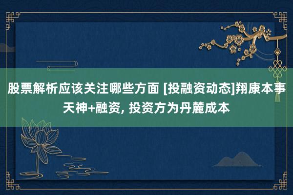 股票解析应该关注哪些方面 [投融资动态]翔康本事天神+融资, 投资方为丹麓成本