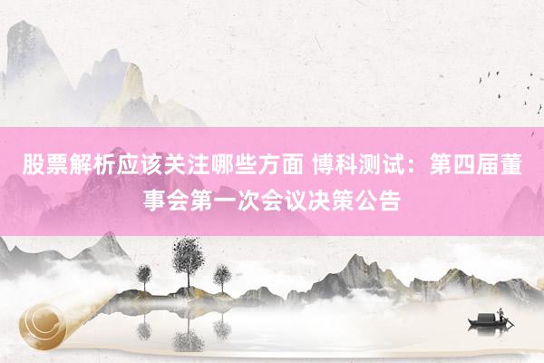 股票解析应该关注哪些方面 博科测试：第四届董事会第一次会议决策公告