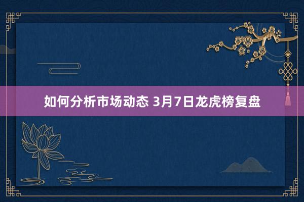 如何分析市场动态 3月7日龙虎榜复盘